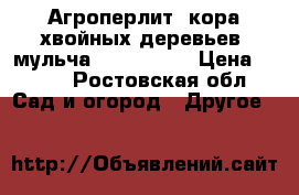 Агроперлит, кора хвойных деревьев, мульча            › Цена ­ 350 - Ростовская обл. Сад и огород » Другое   